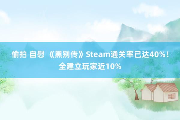 偷拍 自慰 《黑别传》Steam通关率已达40%！全建立玩家近10%