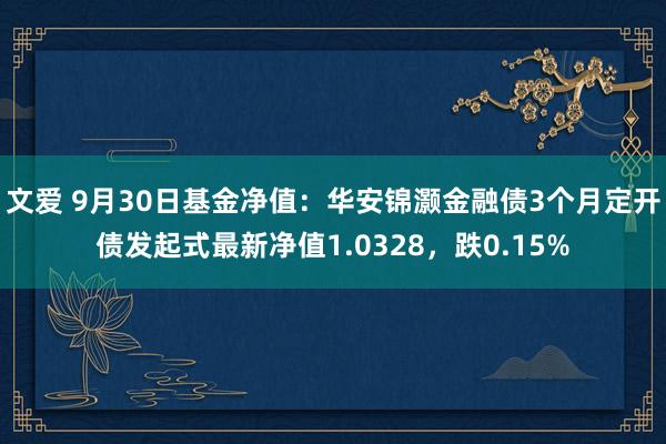 文爱 9月30日基金净值：华安锦灏金融债3个月定开债发起式最新净值1.0328，跌0.15%