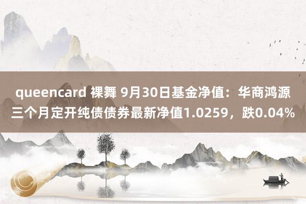 queencard 裸舞 9月30日基金净值：华商鸿源三个月定开纯债债券最新净值1.0259，跌0.04%