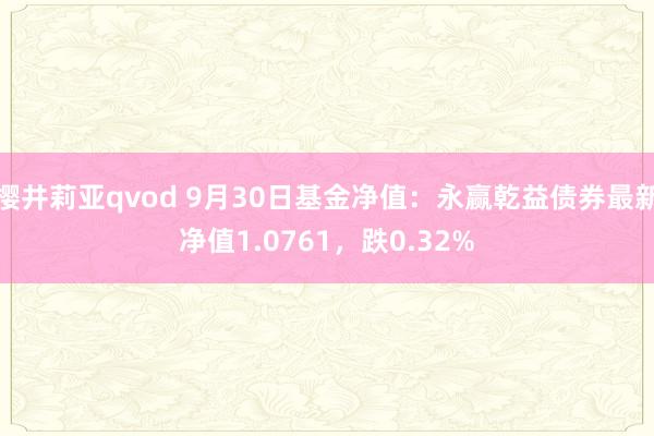 樱井莉亚qvod 9月30日基金净值：永赢乾益债券最新净值1.0761，跌0.32%