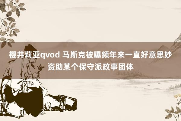 樱井莉亚qvod 马斯克被曝频年来一直好意思妙资助某个保守派政事团体