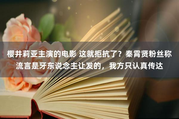 樱井莉亚主演的电影 这就拒抗了？秦霄贤粉丝称流言是牙东说念主让发的，我方只认真传达