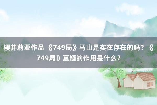 樱井莉亚作品 《749局》马山是实在存在的吗？《749局》夏婳的作用是什么？