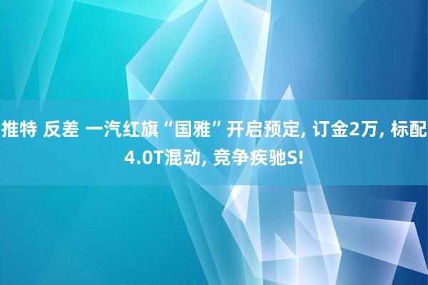 推特 反差 一汽红旗“国雅”开启预定, 订金2万, 标配4.0T混动, 竞争疾驰S!