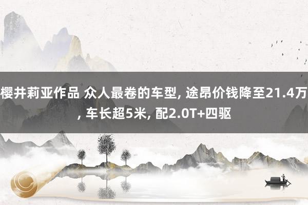 樱井莉亚作品 众人最卷的车型， 途昂价钱降至21.4万， 车长超5米， 配2.0T+四驱