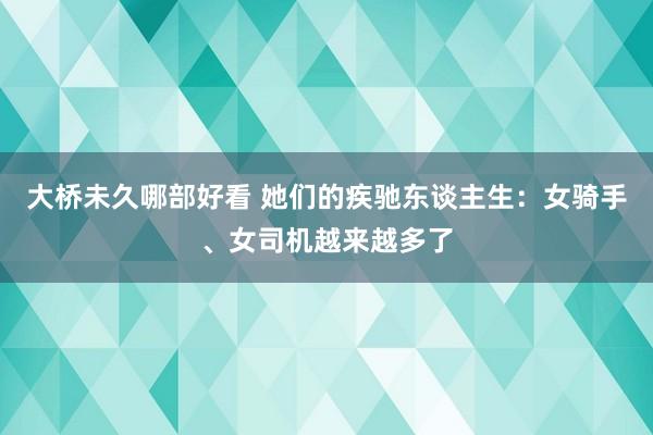 大桥未久哪部好看 她们的疾驰东谈主生：女骑手、女司机越来越多了