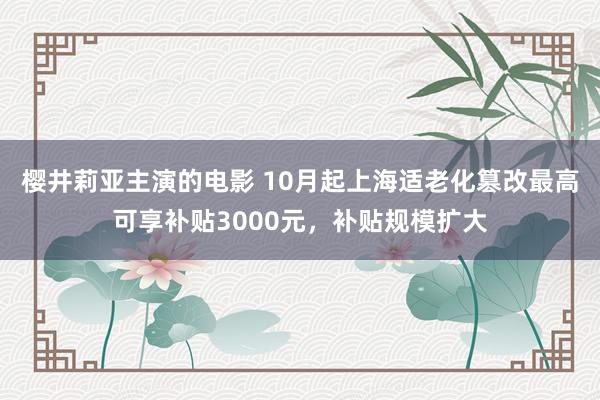 樱井莉亚主演的电影 10月起上海适老化篡改最高可享补贴3000元，补贴规模扩大