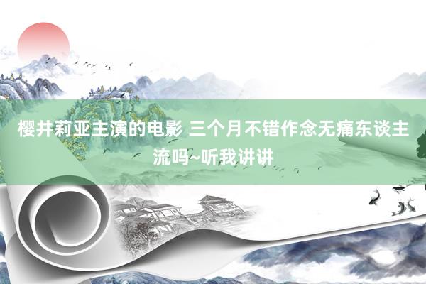 樱井莉亚主演的电影 三个月不错作念无痛东谈主流吗~听我讲讲