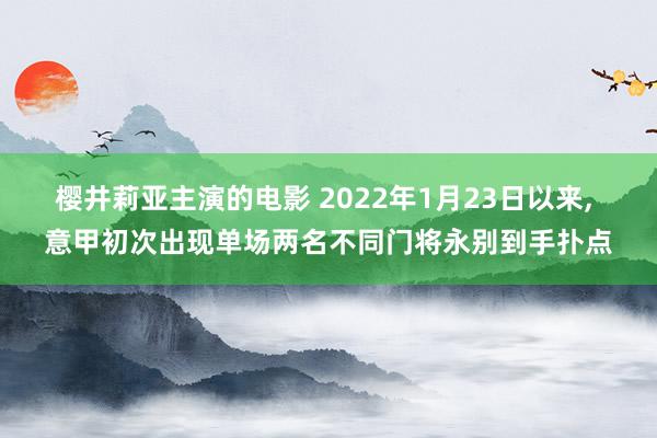 樱井莉亚主演的电影 2022年1月23日以来, 意甲初次出现单场两名不同门将永别到手扑点