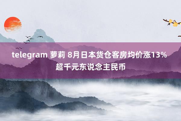 telegram 萝莉 8月日本货仓客房均价涨13% 超千元东说念主民币