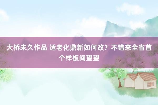 大桥未久作品 适老化鼎新如何改？不错来全省首个样板间望望