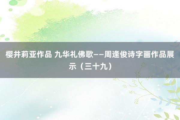 樱井莉亚作品 九华礼佛歌——周逢俊诗字画作品展示（三十九）