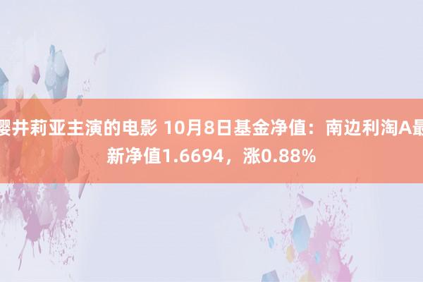 樱井莉亚主演的电影 10月8日基金净值：南边利淘A最新净值1.6694，涨0.88%