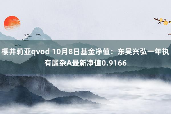 樱井莉亚qvod 10月8日基金净值：东吴兴弘一年执有羼杂A最新净值0.9166