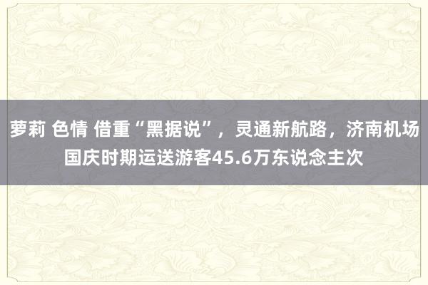 萝莉 色情 借重“黑据说”，灵通新航路，济南机场国庆时期运送游客45.6万东说念主次