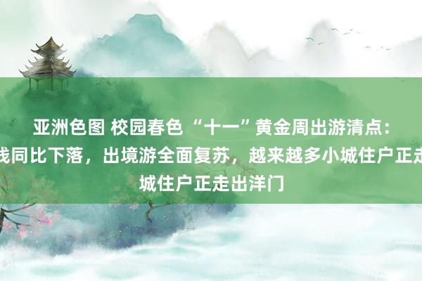 亚洲色图 校园春色 “十一”黄金周出游清点：机酒价钱同比下落，出境游全面复苏，越来越多小城住户正走出洋门