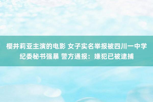 樱井莉亚主演的电影 女子实名举报被四川一中学纪委秘书强暴 警方通报：嫌犯已被逮捕