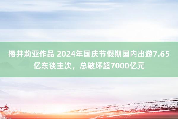 樱井莉亚作品 2024年国庆节假期国内出游7.65亿东谈主次，总破坏超7000亿元