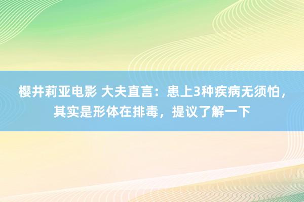 樱井莉亚电影 大夫直言：患上3种疾病无须怕，其实是形体在排毒，提议了解一下