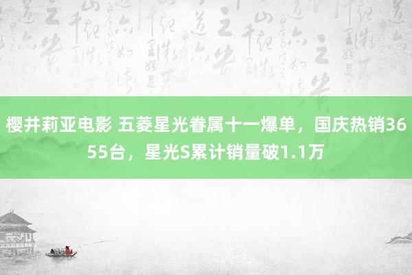 樱井莉亚电影 五菱星光眷属十一爆单，国庆热销3655台，星光S累计销量破1.1万