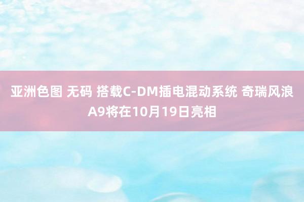 亚洲色图 无码 搭载C-DM插电混动系统 奇瑞风浪A9将在10月19日亮相