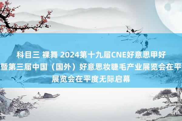 科目三 裸舞 2024第十九届CNE好意思甲好意思睫大会暨第三届中国（国外）好意思妆睫毛产业展览会在平度无际启幕