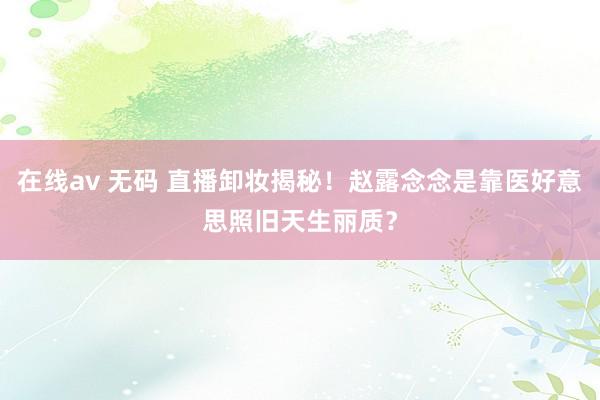 在线av 无码 直播卸妆揭秘！赵露念念是靠医好意思照旧天生丽质？