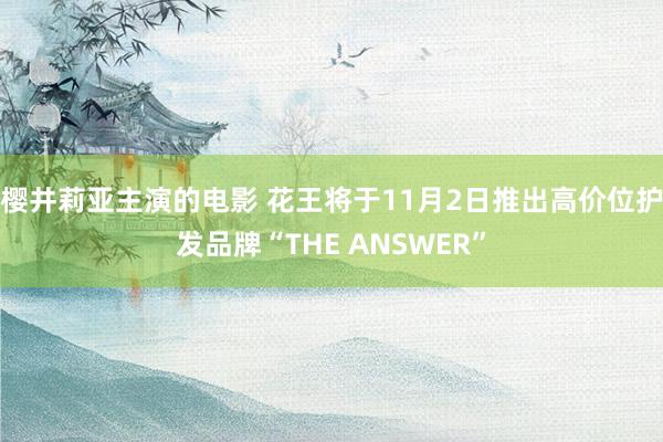 樱井莉亚主演的电影 花王将于11月2日推出高价位护发品牌“THE ANSWER”