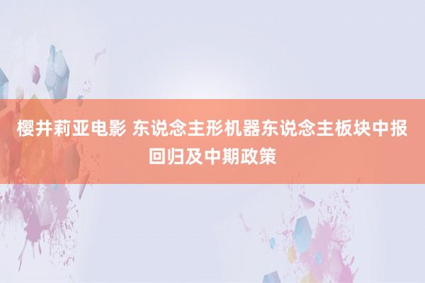 樱井莉亚电影 东说念主形机器东说念主板块中报回归及中期政策