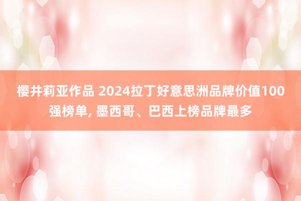 樱井莉亚作品 2024拉丁好意思洲品牌价值100强榜单， 墨西哥、巴西上榜品牌最多