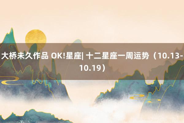 大桥未久作品 OK!星座| 十二星座一周运势（10.13-10.19）