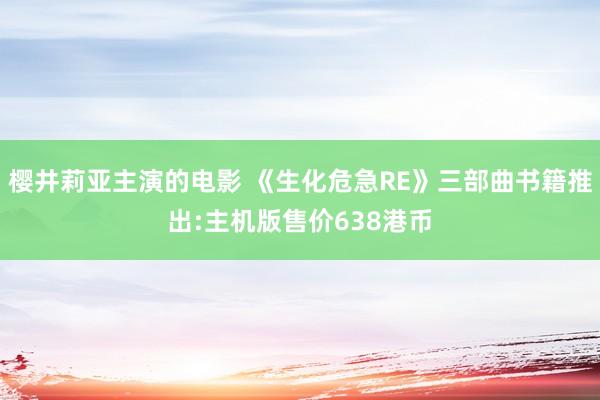 樱井莉亚主演的电影 《生化危急RE》三部曲书籍推出:主机版售价638港币