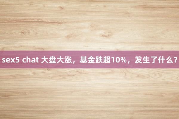 sex5 chat 大盘大涨，基金跌超10%，发生了什么？