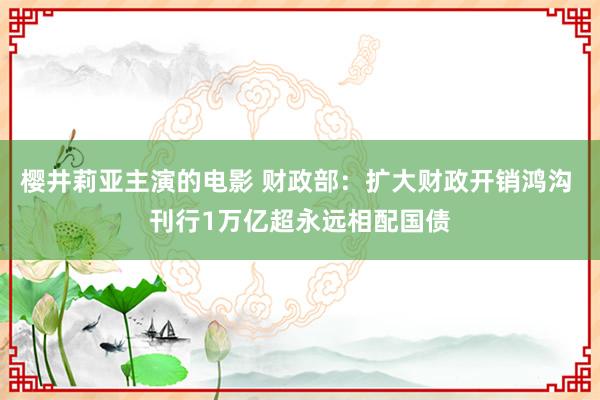 樱井莉亚主演的电影 财政部：扩大财政开销鸿沟 刊行1万亿超永远相配国债