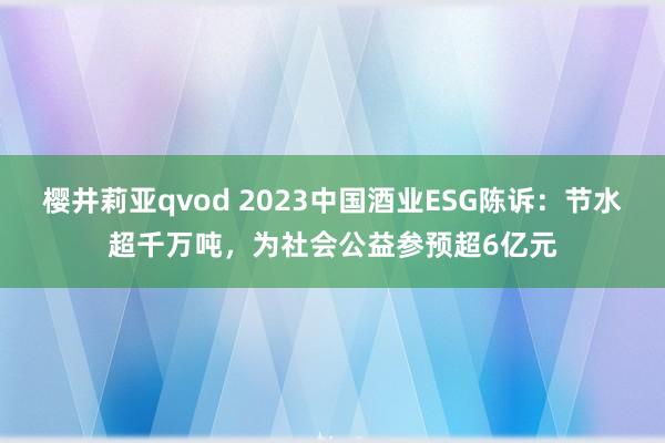 樱井莉亚qvod 2023中国酒业ESG陈诉：节水超千万吨，为社会公益参预超6亿元