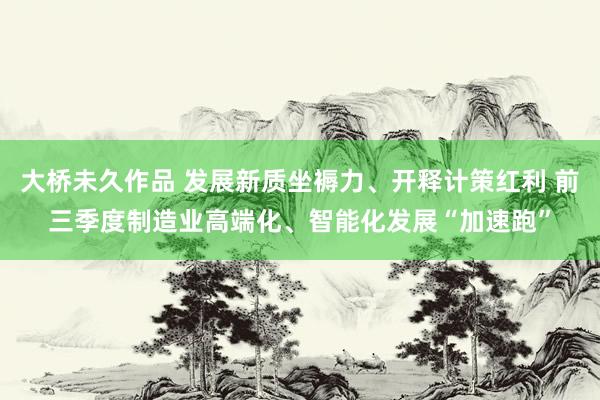 大桥未久作品 发展新质坐褥力、开释计策红利 前三季度制造业高端化、智能化发展“加速跑”