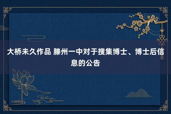 大桥未久作品 滕州一中对于搜集博士、博士后信息的公告