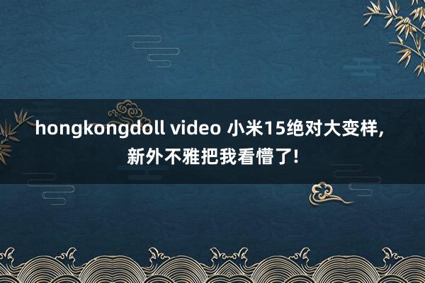 hongkongdoll video 小米15绝对大变样, 新外不雅把我看懵了!