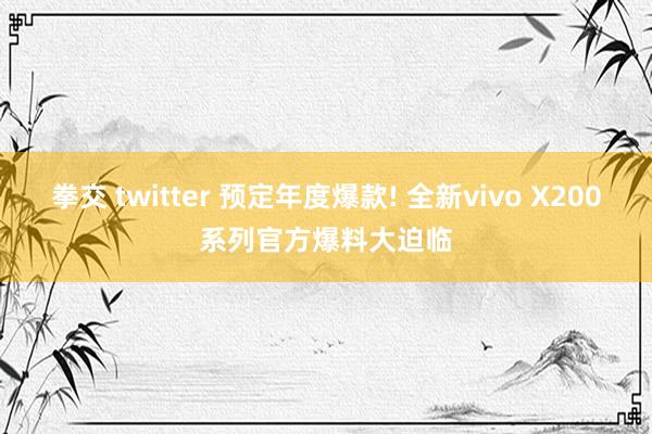 拳交 twitter 预定年度爆款! 全新vivo X200系列官方爆料大迫临