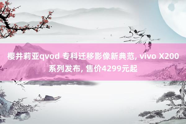 樱井莉亚qvod 专科迁移影像新典范, vivo X200系列发布, 售价4299元起