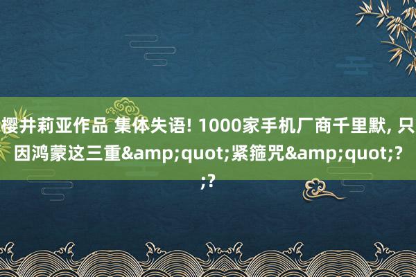 樱井莉亚作品 集体失语! 1000家手机厂商千里默， 只因鸿蒙这三重&quot;紧箍咒&quot;?