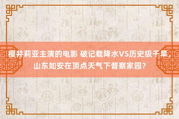 樱井莉亚主演的电影 破记载降水VS历史级干旱，山东如安在顶点天气下督察家园？