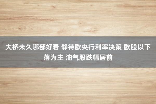 大桥未久哪部好看 静待欧央行利率决策 欧股以下落为主 油气股跌幅居前