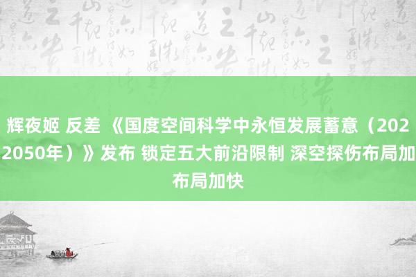 辉夜姬 反差 《国度空间科学中永恒发展蓄意（2024-2050年）》发布 锁定五大前沿限制 深空探伤布局加快