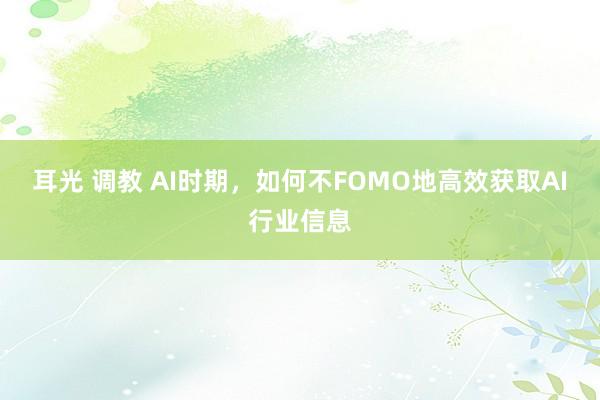 耳光 调教 AI时期，如何不FOMO地高效获取AI行业信息