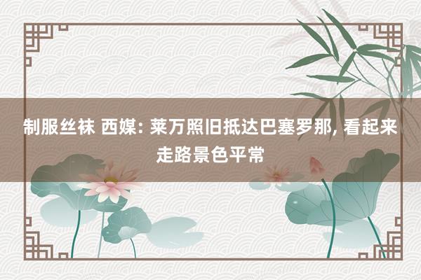 制服丝袜 西媒: 莱万照旧抵达巴塞罗那, 看起来走路景色平常