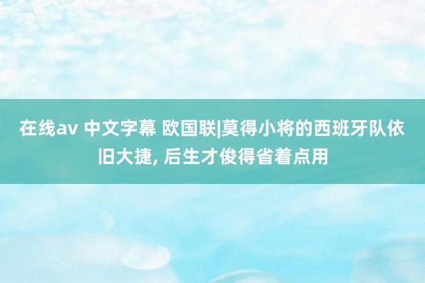 在线av 中文字幕 欧国联|莫得小将的西班牙队依旧大捷, 后生才俊得省着点用