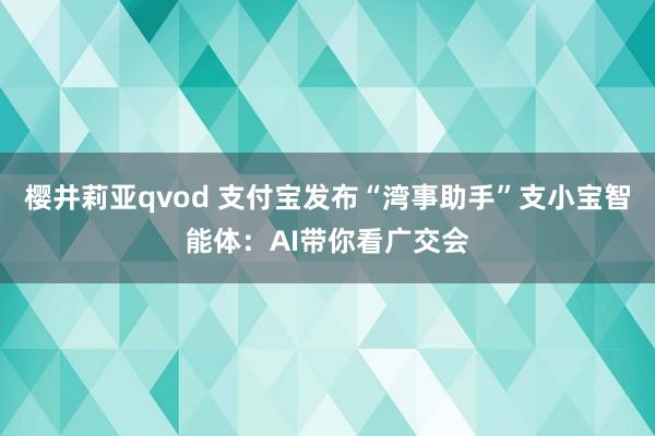 樱井莉亚qvod 支付宝发布“湾事助手”支小宝智能体：AI带你看广交会