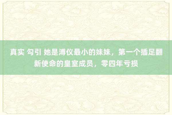 真实 勾引 她是溥仪最小的妹妹，第一个插足翻新使命的皇室成员，零四年亏损