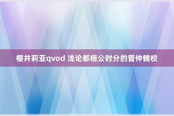 樱井莉亚qvod 浅论都桓公时分的管仲雠校